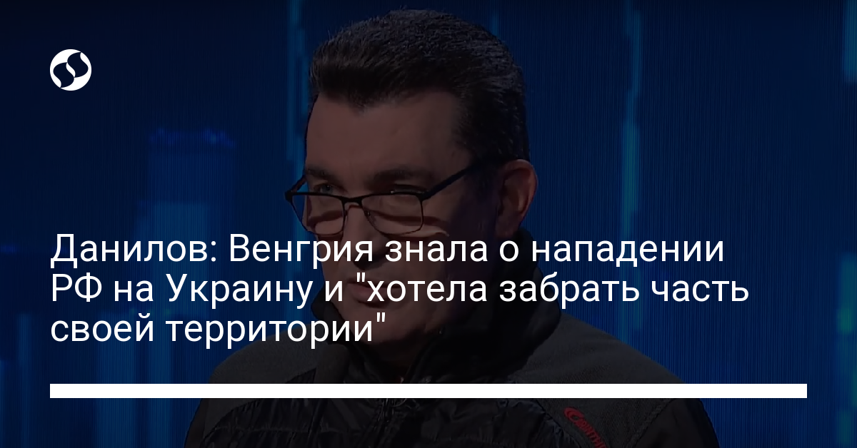 Danilov: Hungary knew about Russia’s attack on Ukraine and “wanted to take part of its territory” – Ukrainian news, Politics