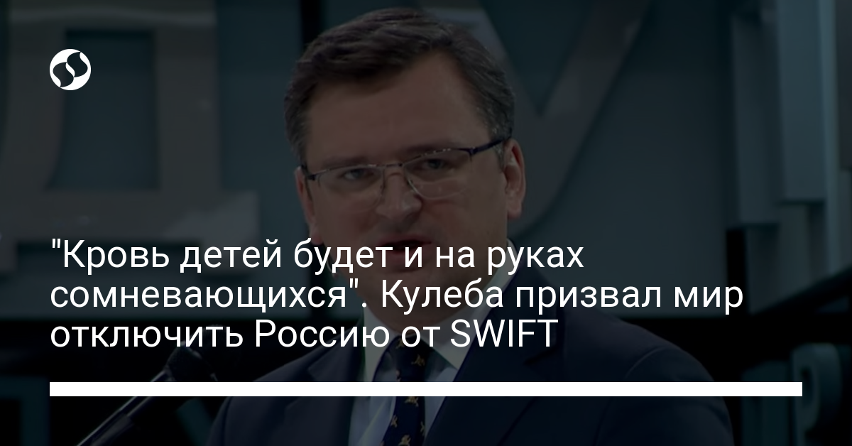 “The blood of children will be on the hands of those who doubt.”  Kuleba called on the world to disconnect Russia from SWIFT – Ukrainian news, Politics