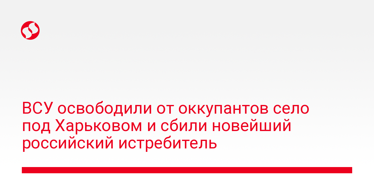 Ukrainian Armed Forces liberated a village near Kharkiv from invaders and shot down the latest Russian fighter jet – Ukrainian news, Politics