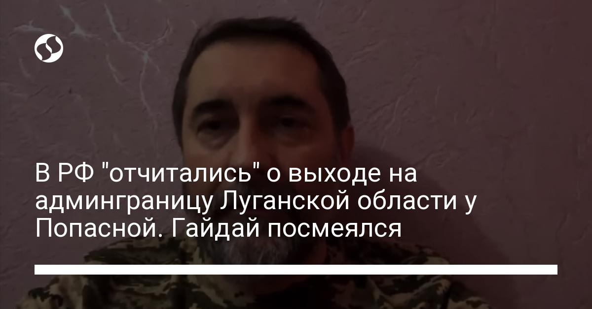 In the Russian Federation, they “reported” about entering the administrative border of the Lugansk region near Popasna.  Gaidai laughed – Ukrainian news, Politics