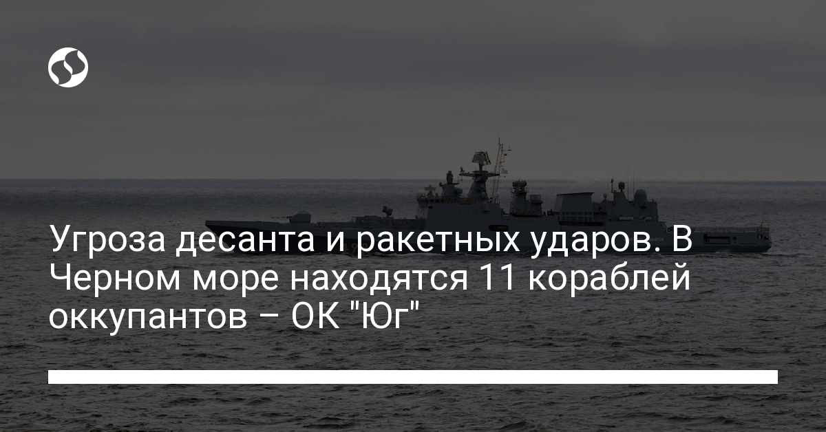 The threat of landing and missile strikes.  There are 11 occupying ships in the Black Sea – OK South – Ukrainian news, Politics