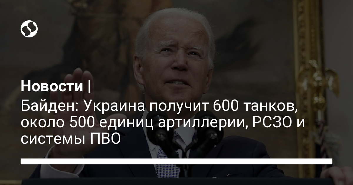 Biden: Ukraine will receive 600 tanks, more than 500 artillery pieces, MLRS and air defense systems – Ukrainian news, Politics