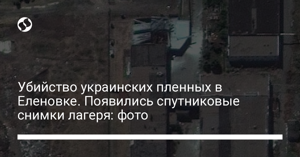 The murder of Ukrainian prisoners in Yelenovka.  Satellite images of the camp appeared: photo – news of Ukraine, Politics